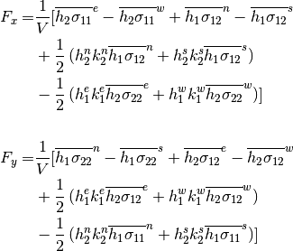 \begin{aligned}
F_x = &\frac{1}{V}[
\overline{h_2\sigma_{11}}^e - \overline{h_2\sigma_{11}}^w
+ \overline{h_1\sigma_{12}}^n - \overline{h_1\sigma_{12}}^s \nonumber \\
&+\frac{1}{2}\,(h_2^n k_2^n \overline{h_1\sigma_{12}}^n
+h_2^s k_2^s \overline{h_1\sigma_{12}}^s) \nonumber \\
&-\frac{1}{2}\,(h_1^e k_1^e \overline{h_2\sigma_{22}}^e
+h_1^w k_1^w \overline{h_2\sigma_{22}}^w)]
\nonumber \\
\nonumber \\
F_y = &\frac{1}{V}[
\overline{h_1\sigma_{22}}^n - \overline{h_1\sigma_{22}}^s
+ \overline{h_2\sigma_{12}}^e - \overline{h_2\sigma_{12}}^w \nonumber \\
&+\frac{1}{2}\,(h_1^e k_1^e \overline{h_2\sigma_{12}}^e
+h_1^w k_1^w \overline{h_2\sigma_{12}}^w) \nonumber \\
&-\frac{1}{2}\,(h_2^n k_2^n \overline{h_1\sigma_{11}}^n
+h_2^s k_2^s \overline{h_1\sigma_{11}}^s)]
\end{aligned}