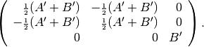 \begin{aligned}
\left( \begin{array}{rrr}
       {\scriptstyle\frac{1}{2}}(A'+B')
& -{\scriptstyle\frac{1}{2}}(A'+B')
& 0 \\
      -{\scriptstyle\frac{1}{2}}(A'+B')
&  {\scriptstyle\frac{1}{2}}(A'+B')
& 0 \\
       0  & 0 & B' \end{array} \right).
\nonumber\end{aligned}